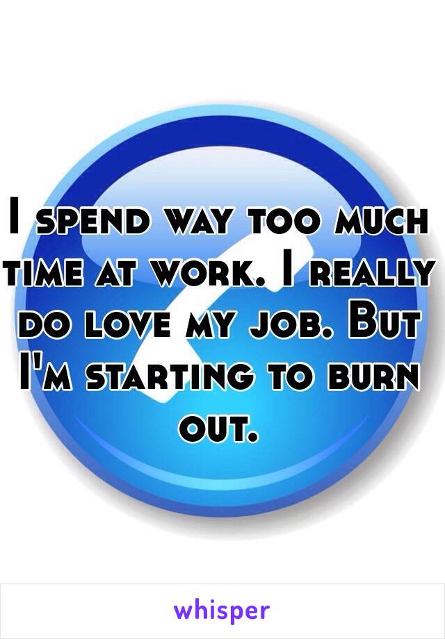 I spend way too much time at work. I really do love my job. But I'm starting to burn out. 