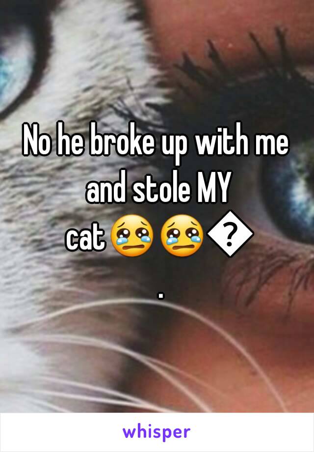 No he broke up with me and stole MY cat😢😢😢. 