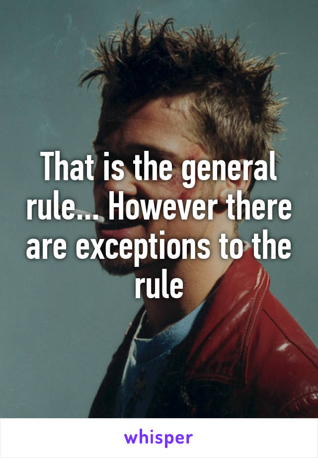 That is the general rule... However there are exceptions to the rule