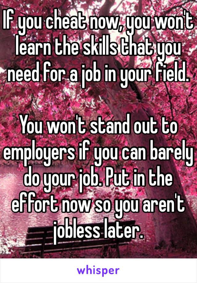 If you cheat now, you won't learn the skills that you need for a job in your field.

You won't stand out to employers if you can barely do your job. Put in the effort now so you aren't jobless later.