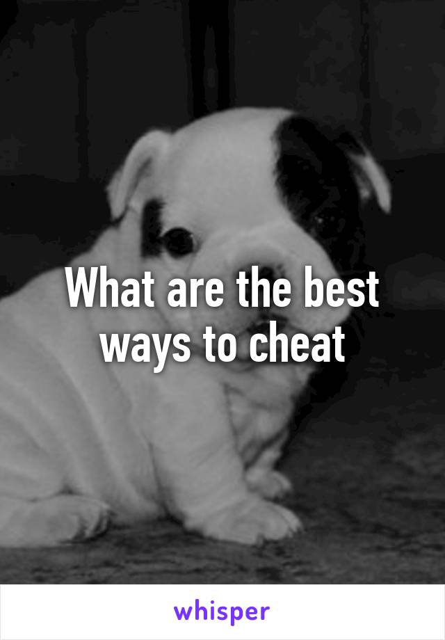 What are the best ways to cheat