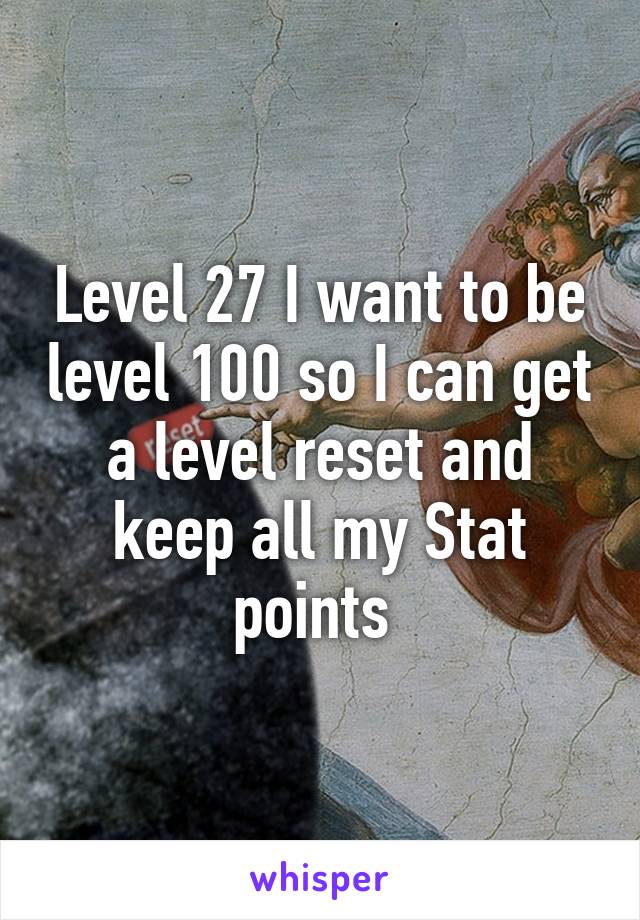 Level 27 I want to be level 100 so I can get a level reset and keep all my Stat points 