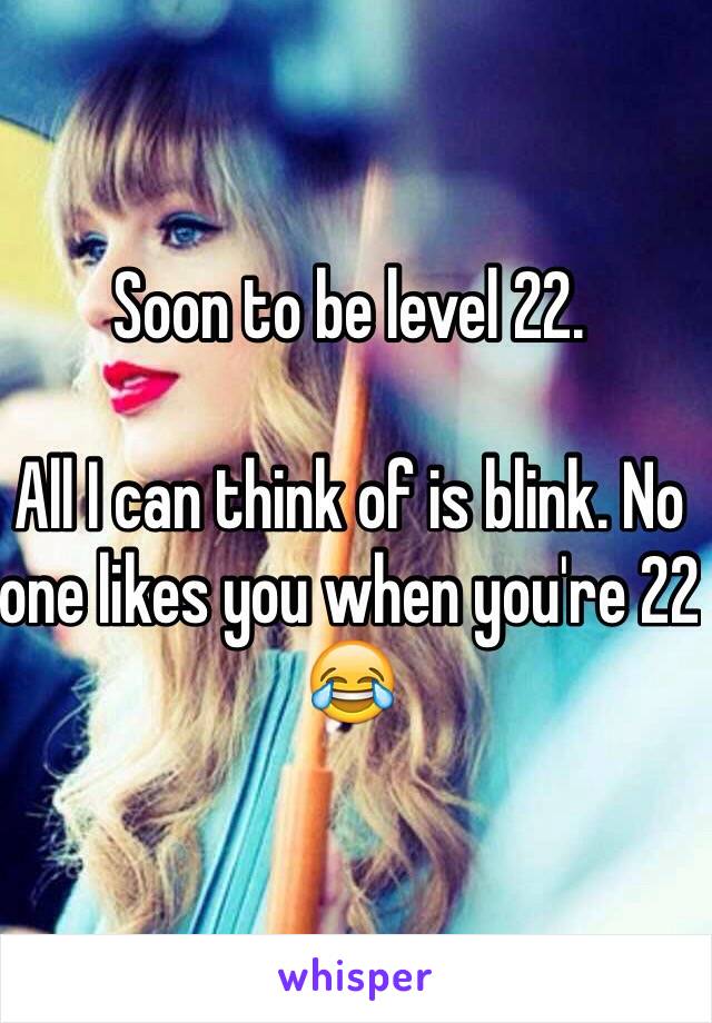 Soon to be level 22. 

All I can think of is blink. No one likes you when you're 22 😂