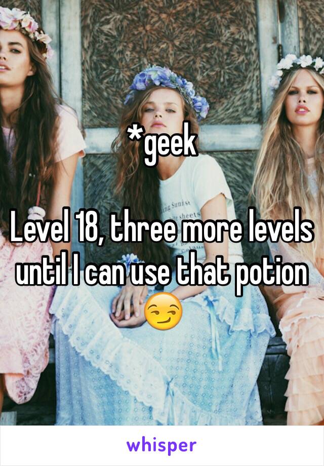 *geek

Level 18, three more levels until I can use that potion 😏