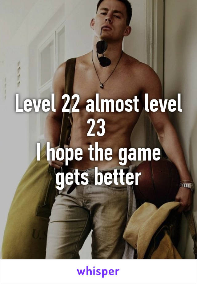 Level 22 almost level 23 
I hope the game gets better