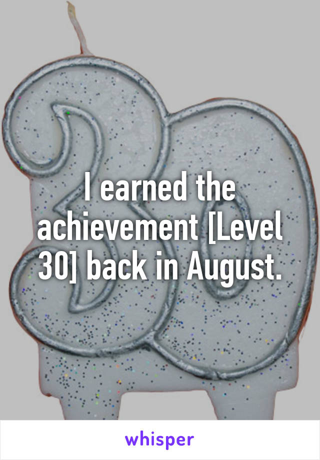 I earned the achievement [Level 30] back in August.