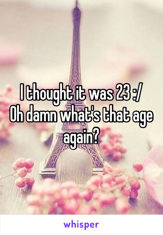 I thought it was 23 :/
Oh damn what's that age again?