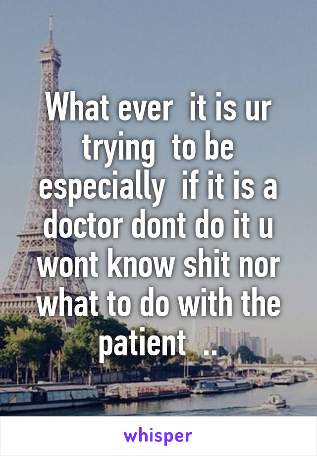 What ever  it is ur trying  to be especially  if it is a doctor dont do it u wont know shit nor what to do with the patient  ..