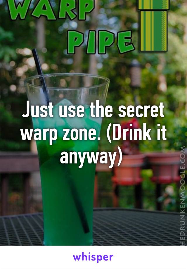 Just use the secret warp zone. (Drink it anyway) 