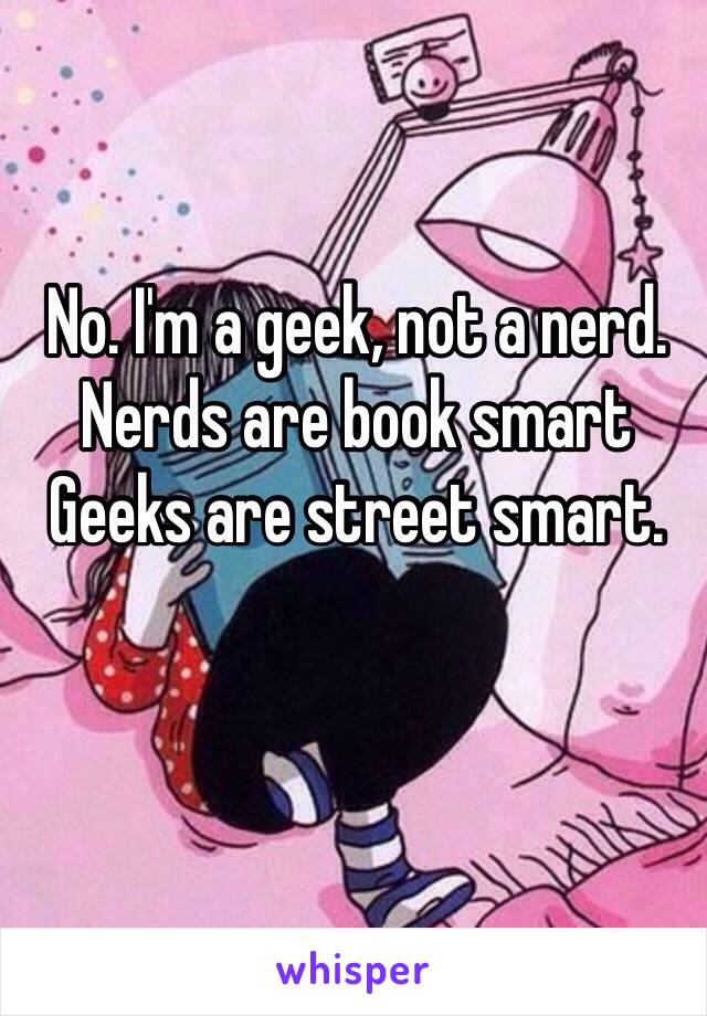 No. I'm a geek, not a nerd. 
Nerds are book smart
Geeks are street smart.
