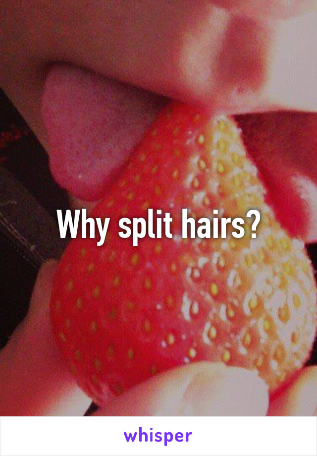 Why split hairs?