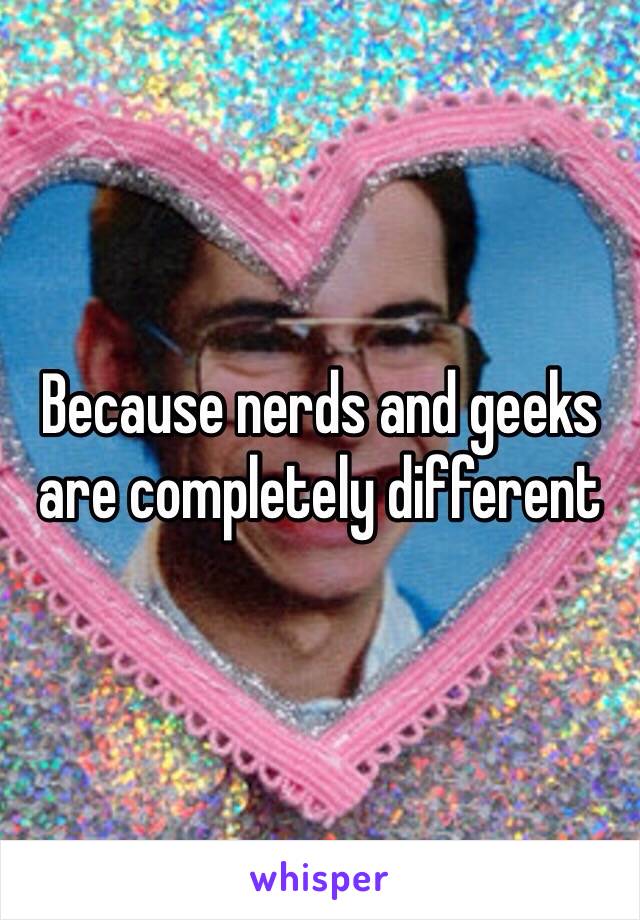 Because nerds and geeks are completely different