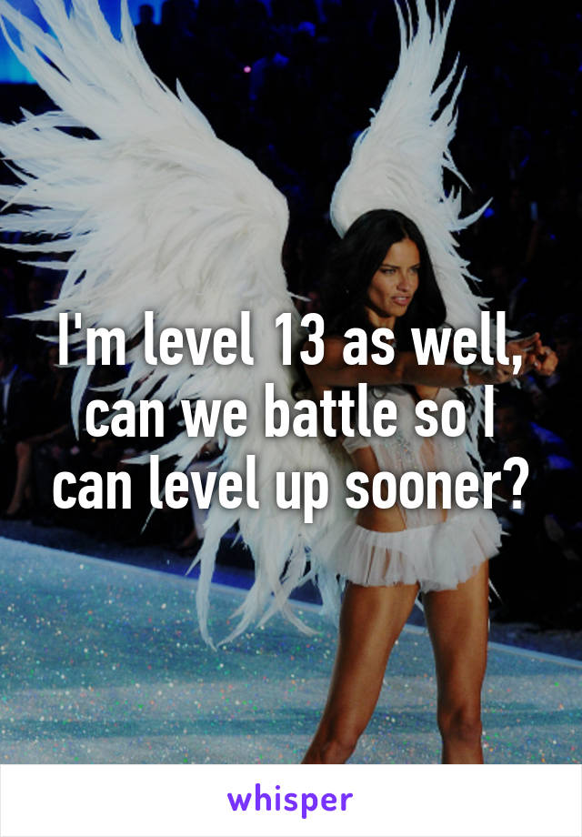 I'm level 13 as well, can we battle so I can level up sooner?