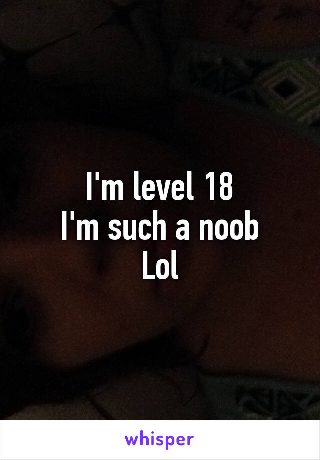 I'm level 18
I'm such a noob
Lol