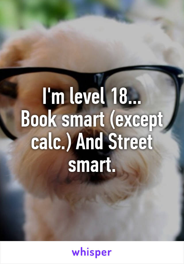 I'm level 18...
Book smart (except calc.) And Street smart.