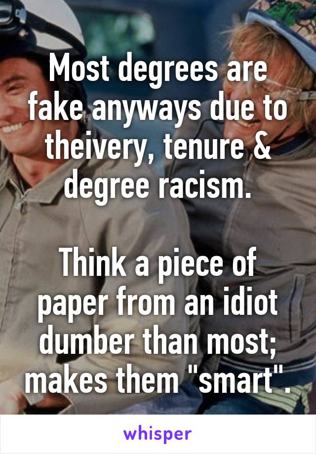 Most degrees are fake anyways due to theivery, tenure & degree racism.

Think a piece of paper from an idiot dumber than most; makes them "smart".