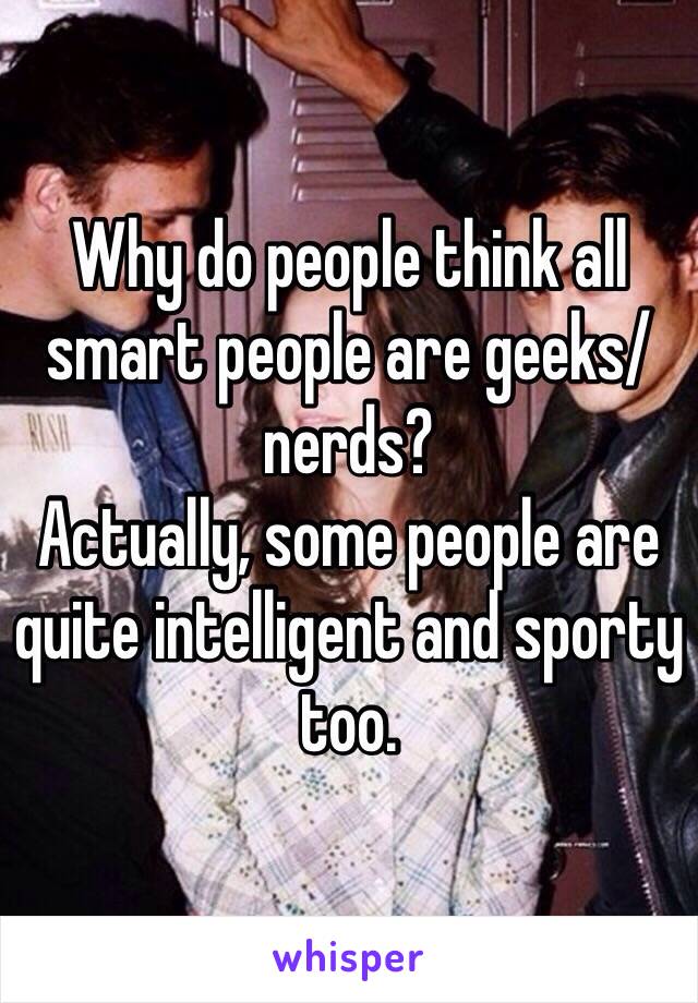 Why do people think all smart people are geeks/nerds?
Actually, some people are quite intelligent and sporty too. 