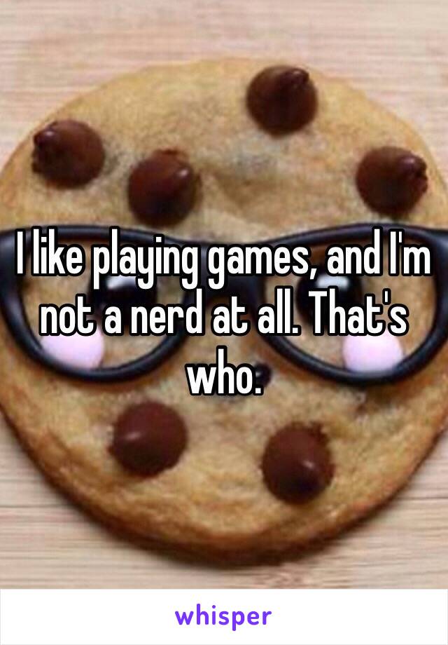 I like playing games, and I'm not a nerd at all. That's who.