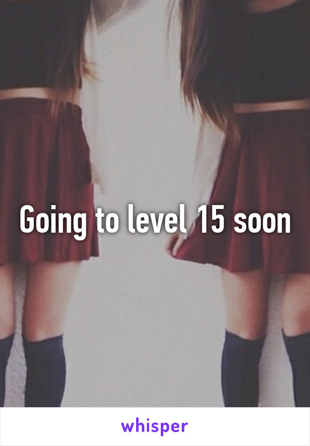 Going to level 15 soon