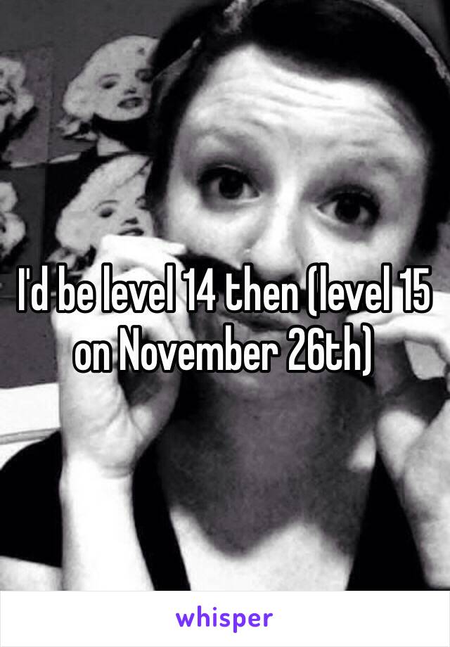 I'd be level 14 then (level 15 on November 26th)