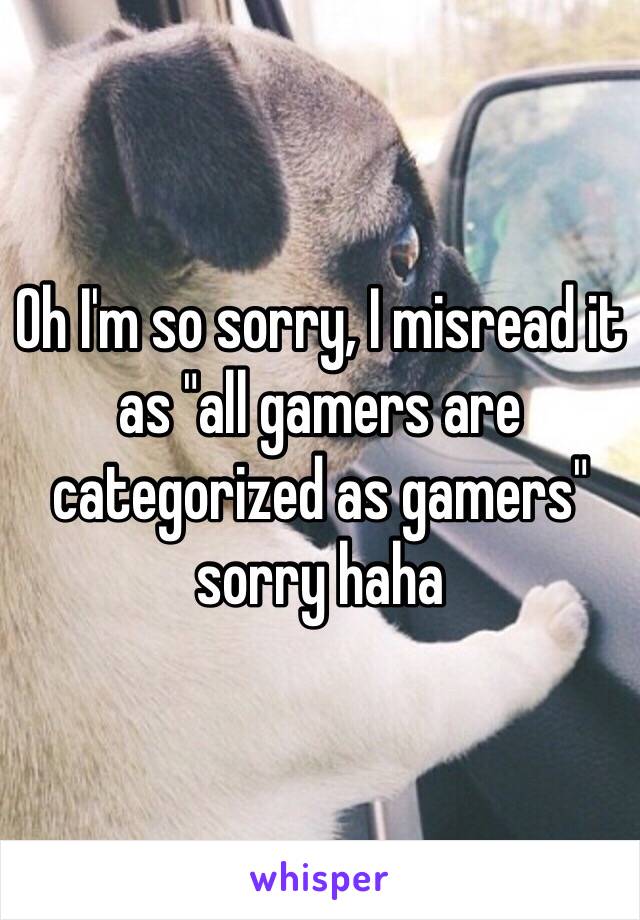 Oh I'm so sorry, I misread it as "all gamers are categorized as gamers" sorry haha