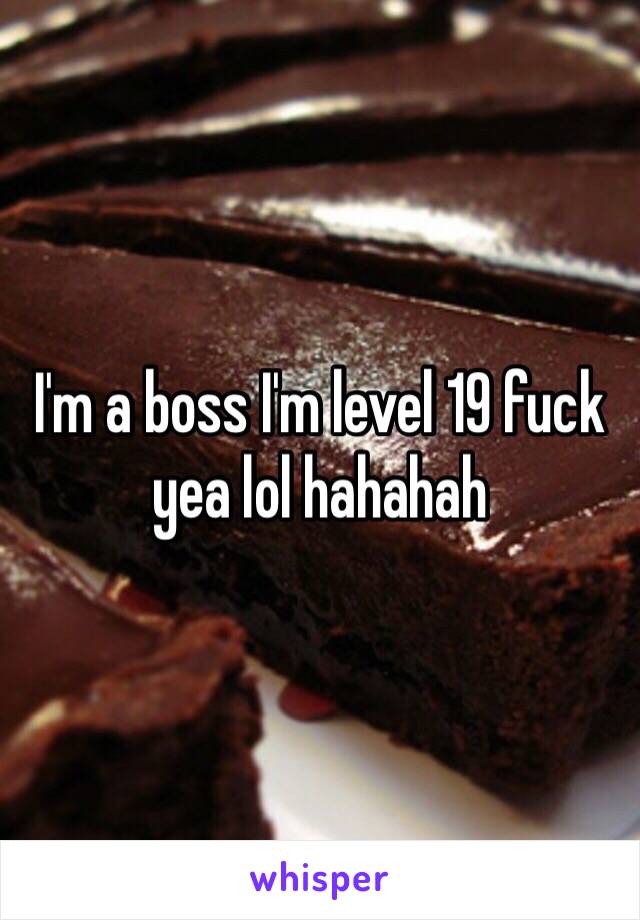 I'm a boss I'm level 19 fuck yea lol hahahah 