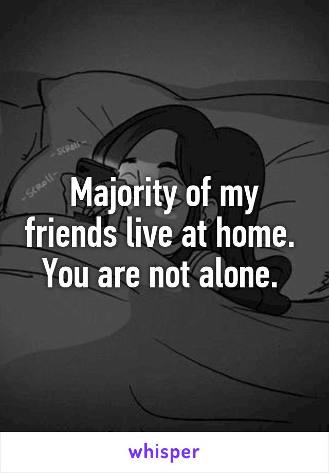 Majority of my friends live at home.  You are not alone. 