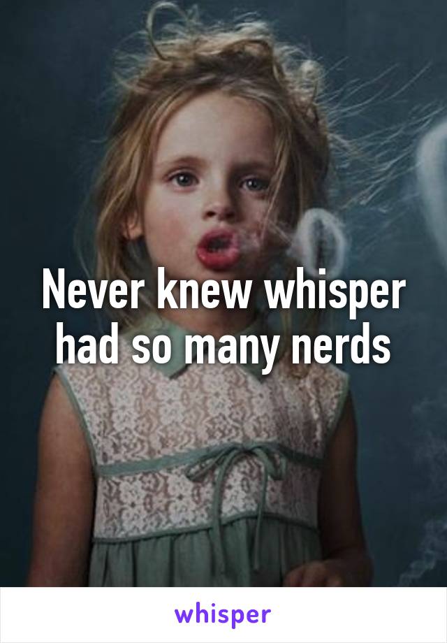 Never knew whisper had so many nerds