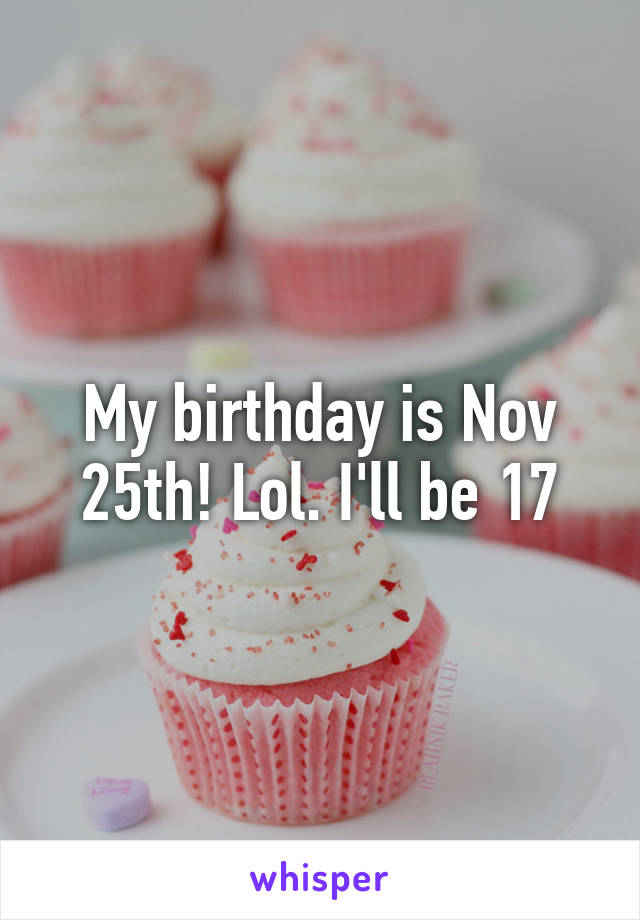 My birthday is Nov 25th! Lol. I'll be 17