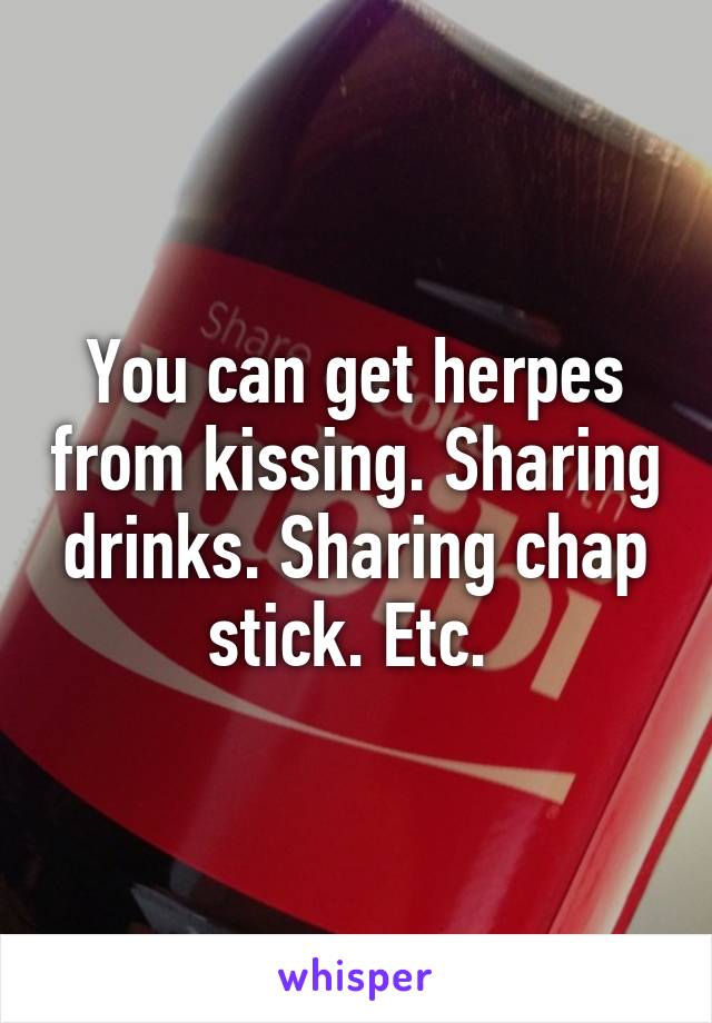 You can get herpes from kissing. Sharing drinks. Sharing chap stick. Etc. 