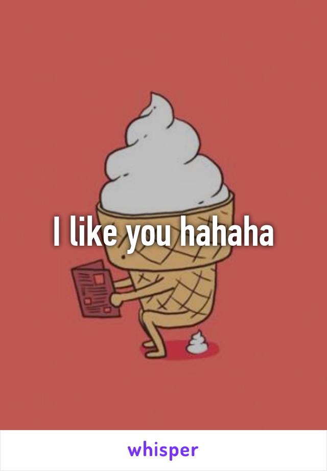 I like you hahaha