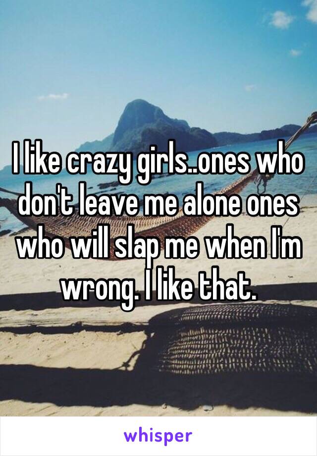 I like crazy girls..ones who don't leave me alone ones who will slap me when I'm  wrong. I like that.