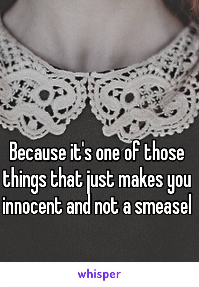 Because it's one of those things that just makes you innocent and not a smeasel