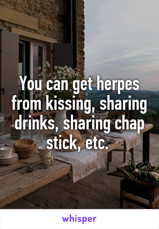 You can get herpes from kissing, sharing drinks, sharing chap stick, etc. 