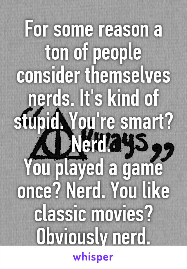 For some reason a ton of people consider themselves nerds. It's kind of stupid. You're smart? Nerd. 
You played a game once? Nerd. You like classic movies? Obviously nerd.