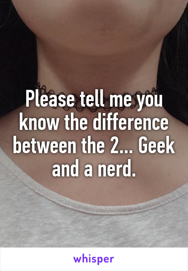 Please tell me you know the difference between the 2... Geek and a nerd.