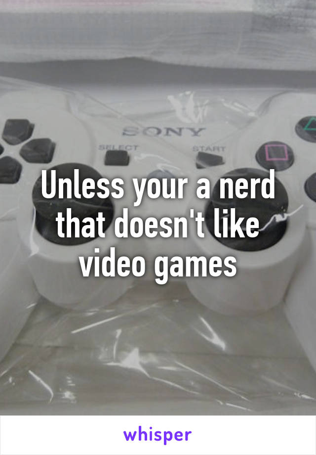 Unless your a nerd that doesn't like video games