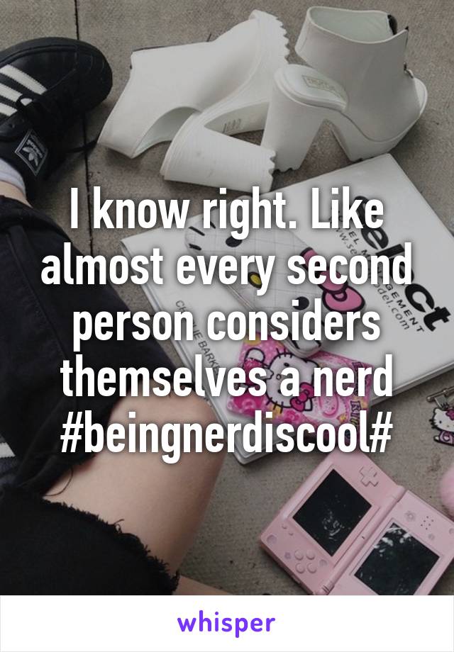 I know right. Like almost every second person considers themselves a nerd
#beingnerdiscool#