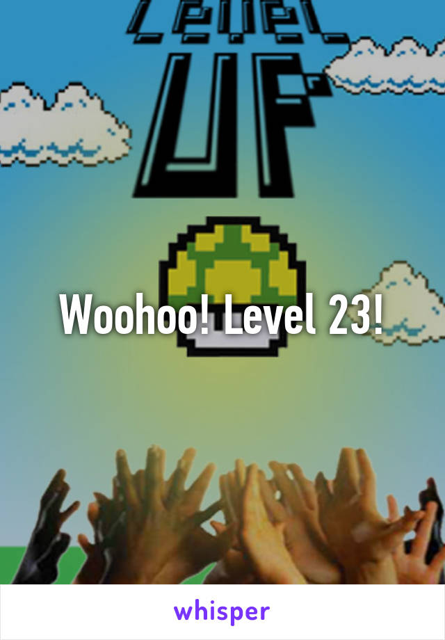 Woohoo! Level 23!