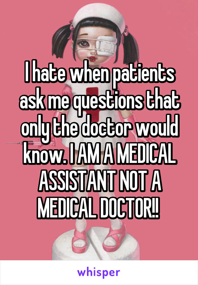 I hate when patients ask me questions that only the doctor would know. I AM A MEDICAL ASSISTANT NOT A MEDICAL DOCTOR!! 