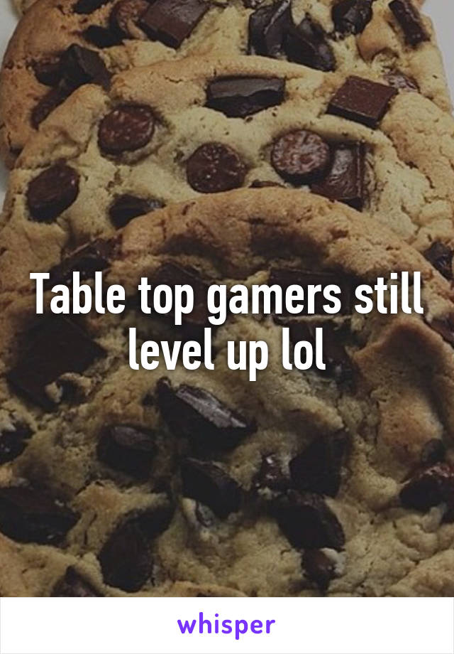 Table top gamers still level up lol