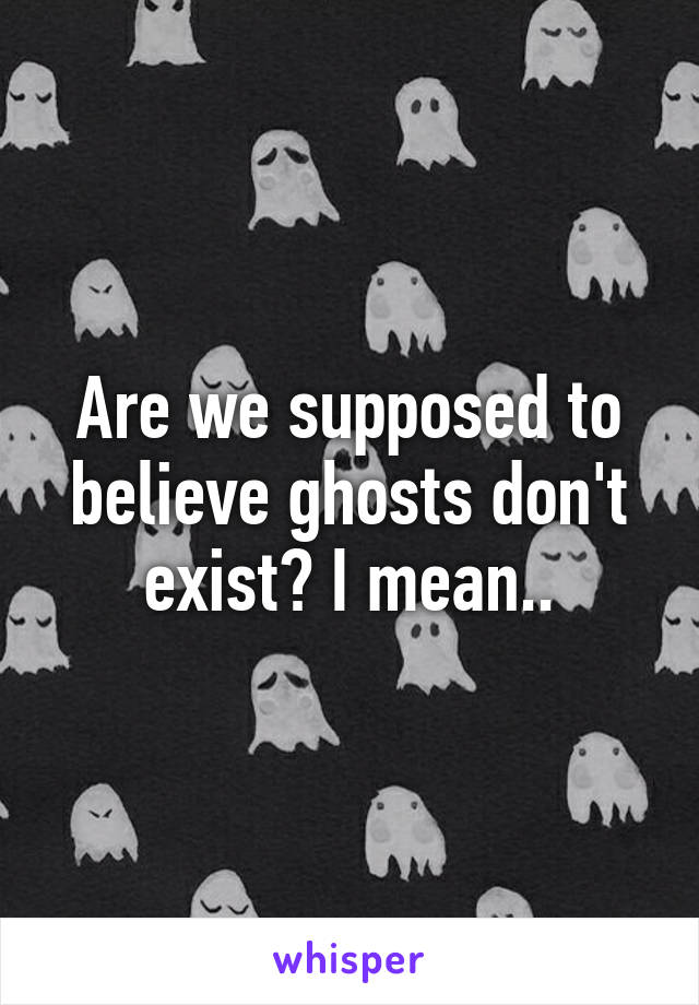 Are we supposed to believe ghosts don't exist? I mean..