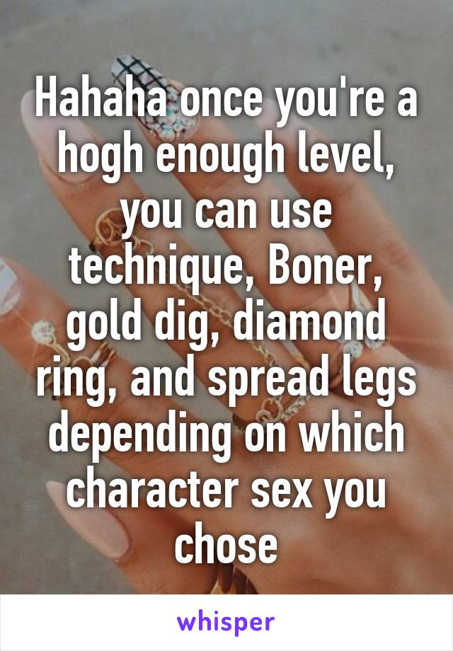 Hahaha once you're a hogh enough level, you can use technique, Boner, gold dig, diamond ring, and spread legs depending on which character sex you chose