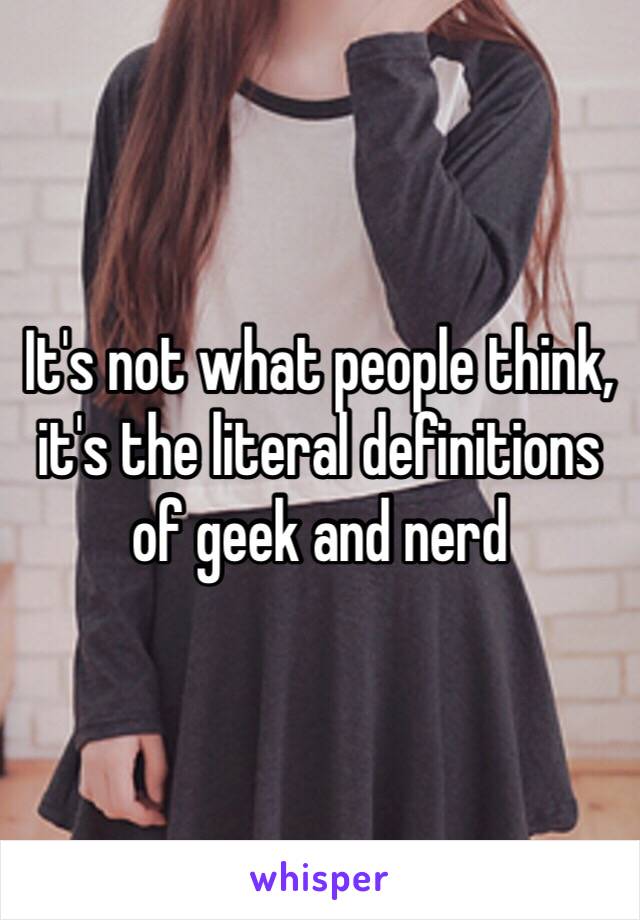 It's not what people think, it's the literal definitions of geek and nerd