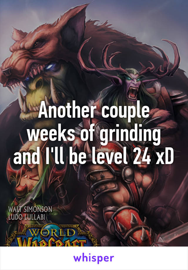 Another couple weeks of grinding and I'll be level 24 xD