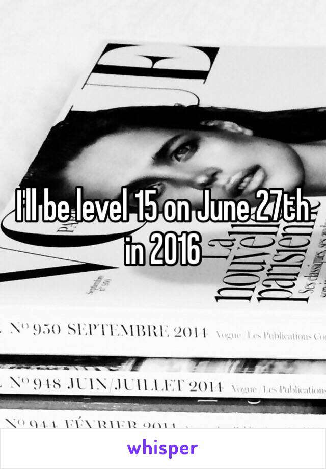 I'll be level 15 on June 27th in 2016 