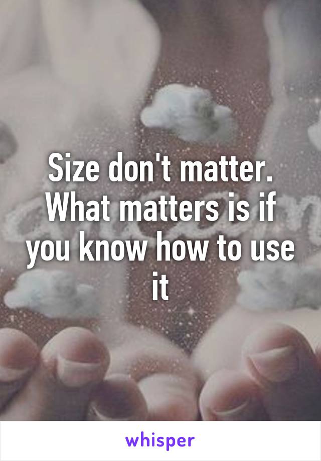 Size don't matter. What matters is if you know how to use it