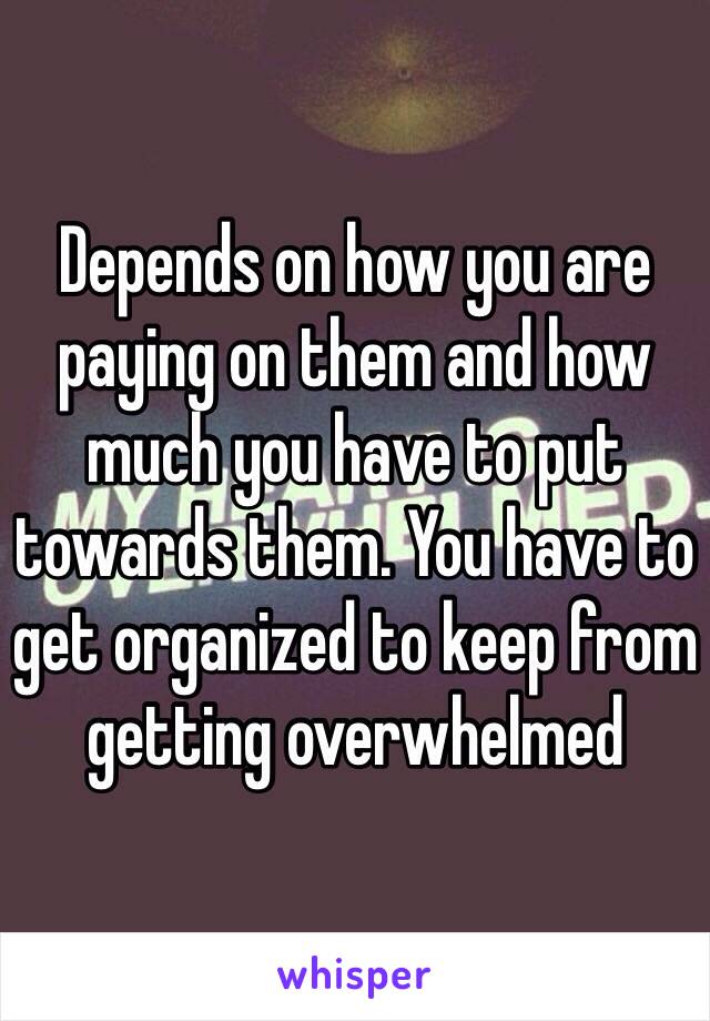 Depends on how you are paying on them and how much you have to put towards them. You have to get organized to keep from getting overwhelmed 