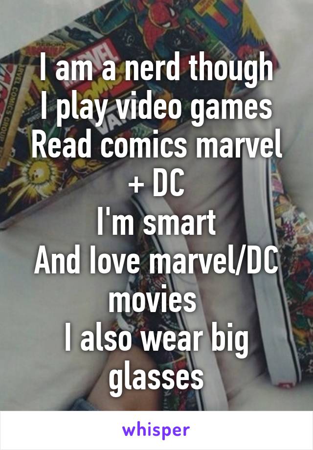 I am a nerd though
I play video games
Read comics marvel + DC
I'm smart
And Iove marvel/DC movies 
I also wear big glasses