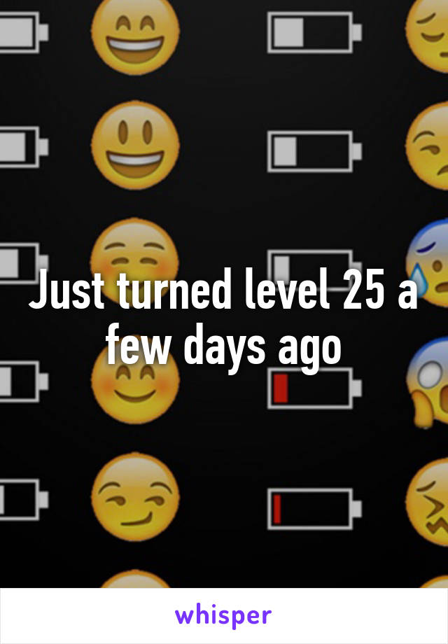 Just turned level 25 a few days ago